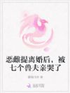 恶雌提离婚后,被七个兽夫亲哭了